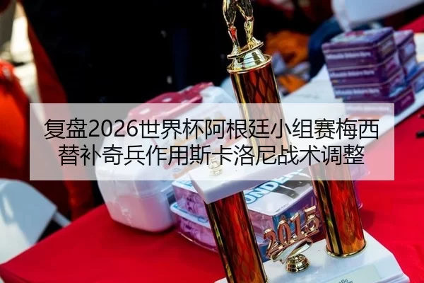 复盘2026世界杯阿根廷小组赛梅西替补奇兵作用斯卡洛尼战术调整